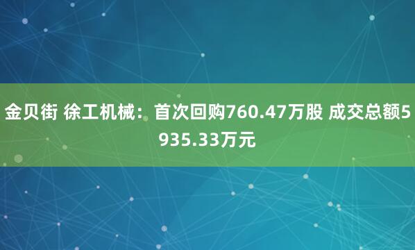 金贝街 徐工机械：首次回购760.47万股 成交总额5935.33万元