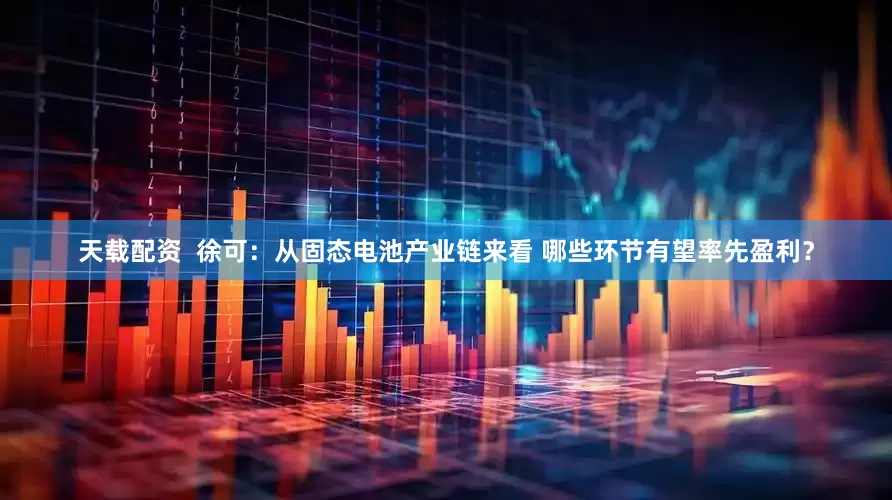 天载配资  徐可：从固态电池产业链来看 哪些环节有望率先盈利？