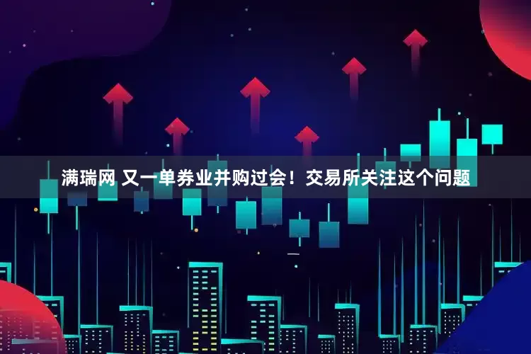 满瑞网 又一单券业并购过会！交易所关注这个问题