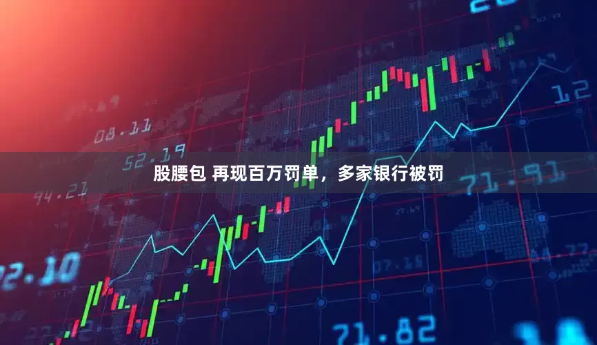 股腰包 再现百万罚单，多家银行被罚