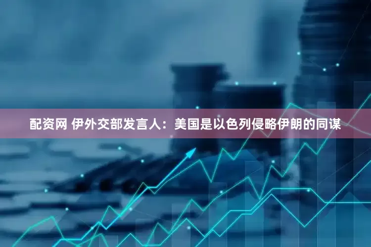 配资网 伊外交部发言人：美国是以色列侵略伊朗的同谋