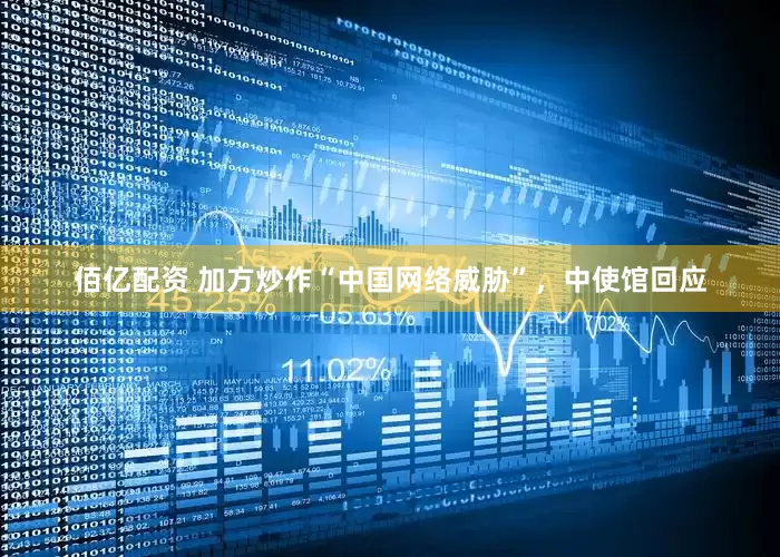 佰亿配资 加方炒作“中国网络威胁”，中使馆回应