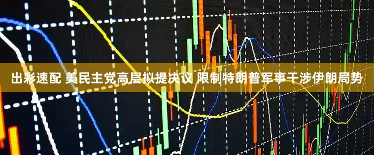 出彩速配 美民主党高层拟提决议 限制特朗普军事干涉伊朗局势