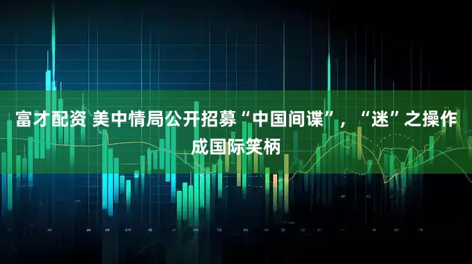 富才配资 美中情局公开招募“中国间谍”，“迷”之操作成国际笑柄