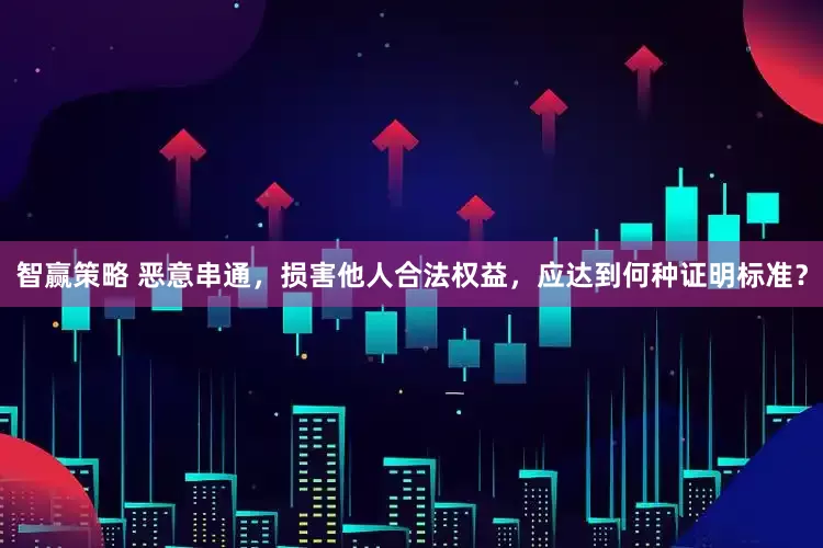 智赢策略 恶意串通，损害他人合法权益，应达到何种证明标准？