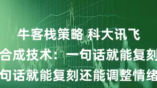 牛客栈策略 科大讯飞升级语音合成技术：一句话就能复刻还能调整情绪