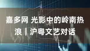 嘉多网 光影中的岭南热浪｜沪粤文艺对话