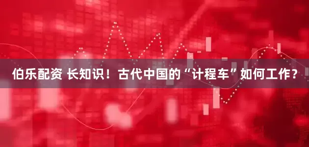 伯乐配资 长知识！古代中国的“计程车”如何工作？
