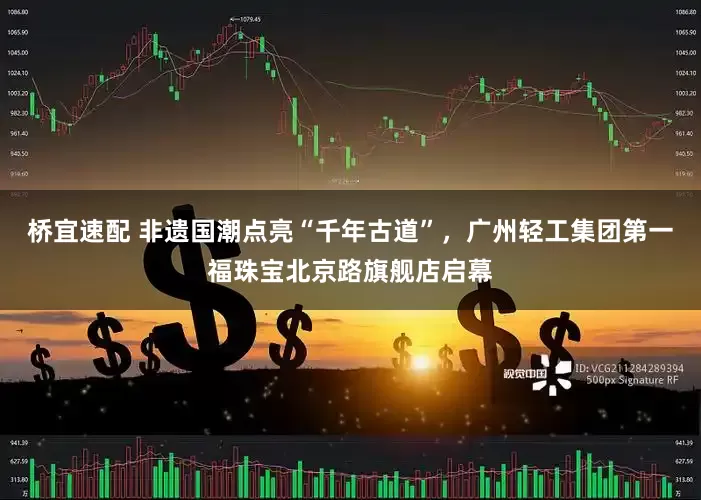 桥宜速配 非遗国潮点亮“千年古道”，广州轻工集团第一福珠宝北京路旗舰店启幕