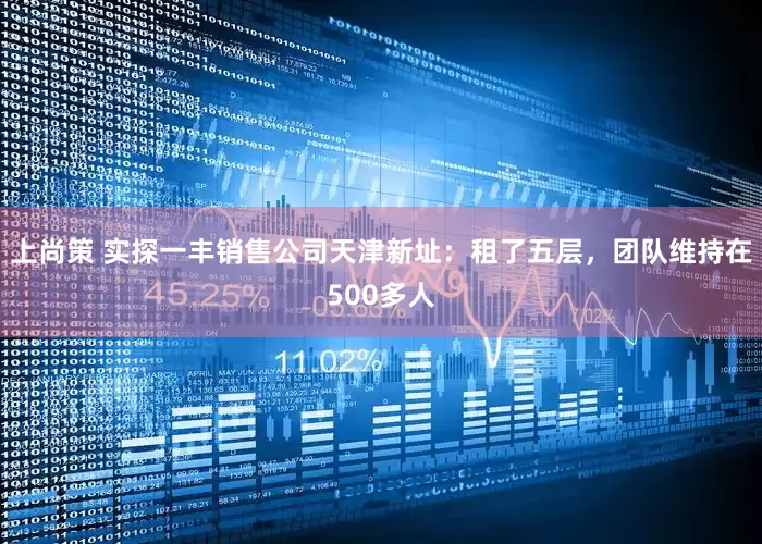 上尚策 实探一丰销售公司天津新址：租了五层，团队维持在500多人