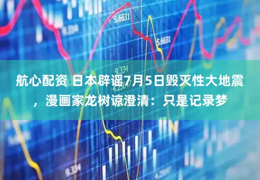 航心配资 日本辟谣7月5日毁灭性大地震，漫画家龙树谅澄清：只是记录梦