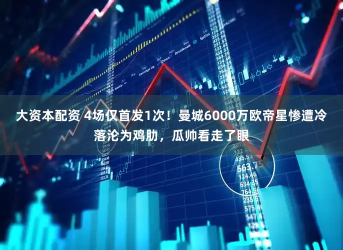 大资本配资 4场仅首发1次！曼城6000万欧帝星惨遭冷落沦为鸡肋，瓜帅看走了眼