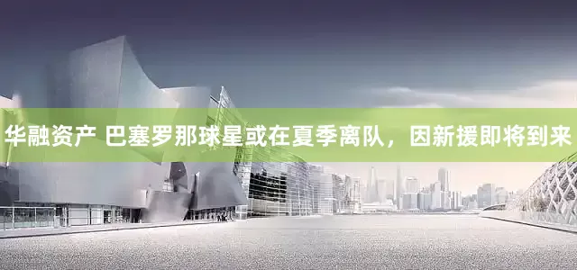 华融资产 巴塞罗那球星或在夏季离队，因新援即将到来
