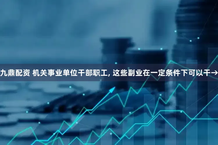 九鼎配资 机关事业单位干部职工, 这些副业在一定条件下可以干→