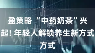 盈策略 “中药奶茶”兴起! 年轻人解锁养生新方式