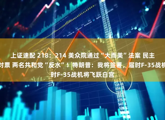 上证速配 218：214 美众院通过“大而美”法案 民主党全部投反对票 两名共和党“反水”！特朗普：我将签署，届时F-35战机将飞跃白宫