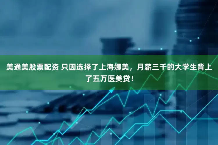 美通美股票配资 只因选择了上海娜美，月薪三千的大学生背上了五万医美贷！