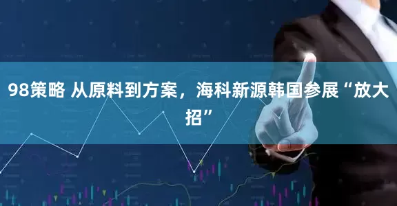98策略 从原料到方案，海科新源韩国参展“放大招”