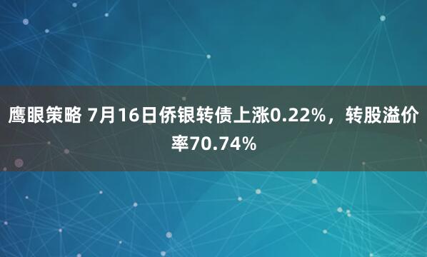 鹰眼策略 7月16日侨银转债上涨0.22%，转股溢价率70.74%