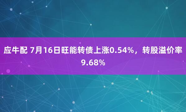 应牛配 7月16日旺能转债上涨0.54%，转股溢价率9.68%