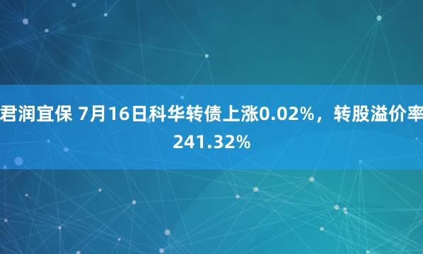 君润宜保 7月16日科华转债上涨0.02%，转股溢价率241.32%