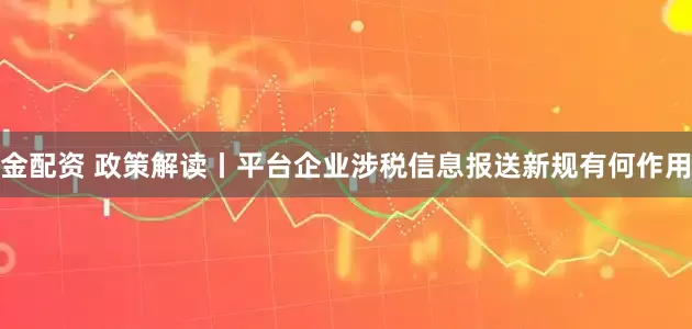 金配资 政策解读丨平台企业涉税信息报送新规有何作用
