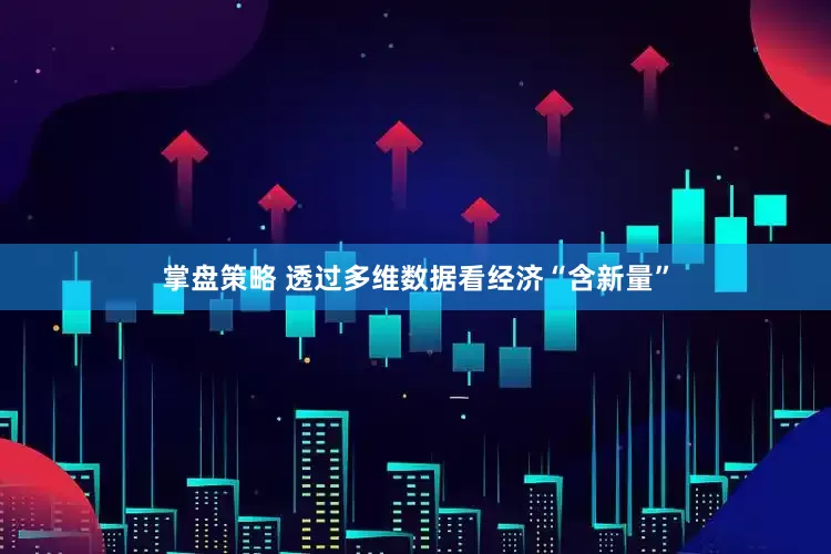 掌盘策略 透过多维数据看经济“含新量”