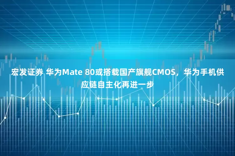 宏发证券 华为Mate 80或搭载国产旗舰CMOS，华为手机供应链自主化再进一步