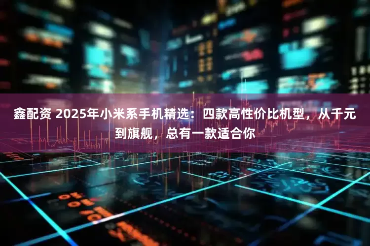 鑫配资 2025年小米系手机精选：四款高性价比机型，从千元到旗舰，总有一款适合你