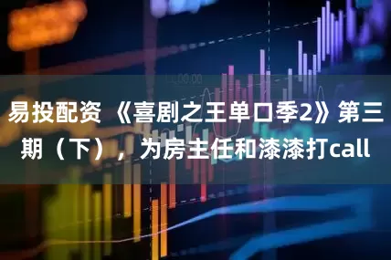 易投配资 《喜剧之王单口季2》第三期（下），为房主任和漆漆打call