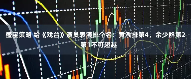 盛宝策略 给《戏台》演员表演排个名：黄渤排第4，余少群第2，第1不可超越