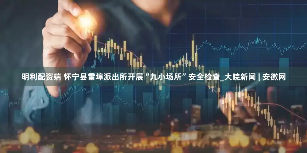 明利配资端 怀宁县雷埠派出所开展“九小场所”安全检查_大皖新闻 | 安徽网