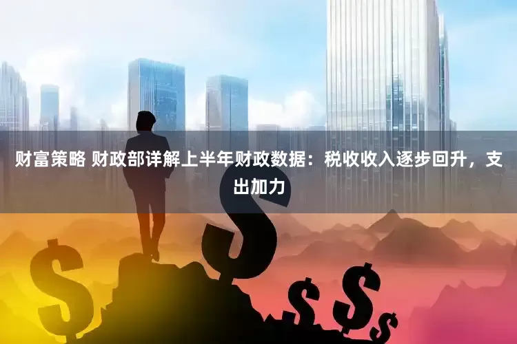 财富策略 财政部详解上半年财政数据：税收收入逐步回升，支出加力