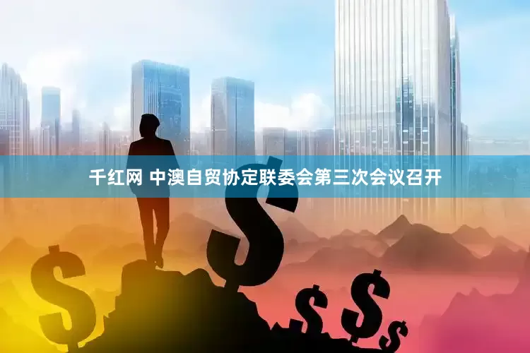 千红网 中澳自贸协定联委会第三次会议召开
