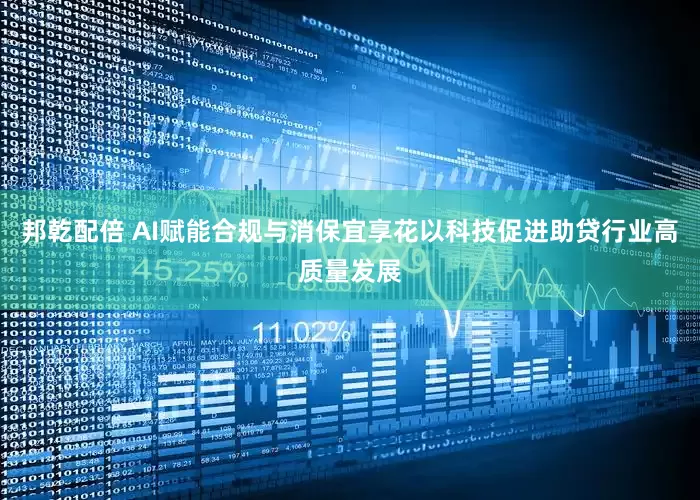 邦乾配倍 AI赋能合规与消保宜享花以科技促进助贷行业高质量发展