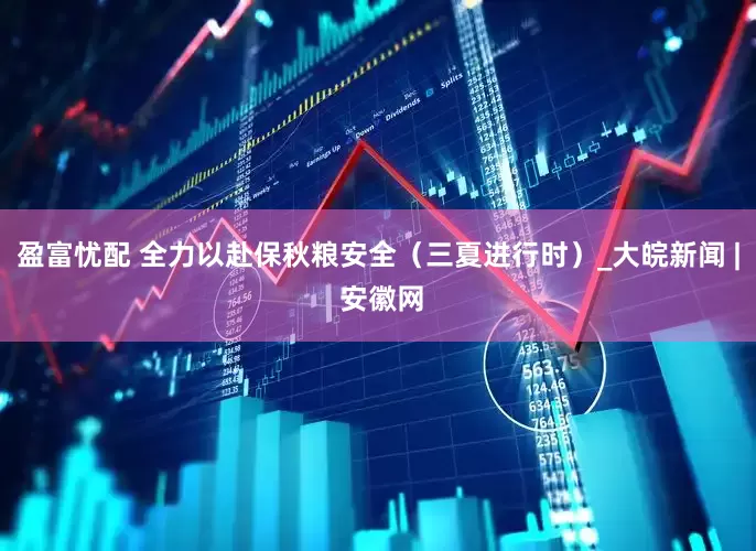 盈富忧配 全力以赴保秋粮安全（三夏进行时）_大皖新闻 | 安徽网