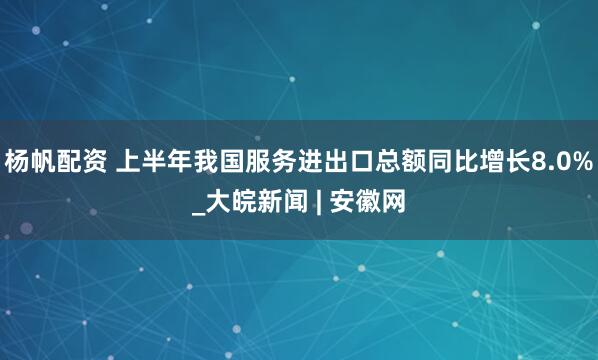 杨帆配资 上半年我国服务进出口总额同比增长8.0%_大皖新闻 | 安徽网