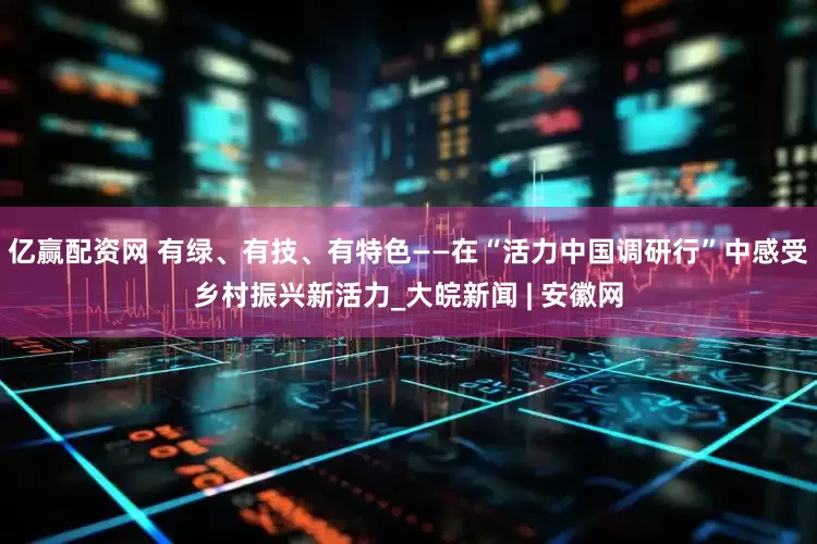 亿赢配资网 有绿、有技、有特色——在“活力中国调研行”中感受乡村振兴新活力_大皖新闻 | 安徽网