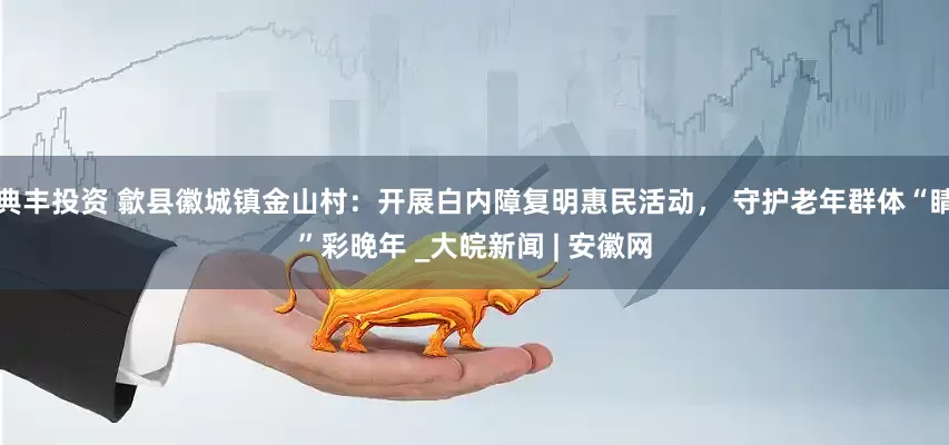 典丰投资 歙县徽城镇金山村：开展白内障复明惠民活动， 守护老年群体“睛”彩晚年 _大皖新闻 | 安徽网