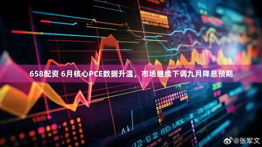 658配资 6月核心PCE数据升温，市场继续下调九月降息预期