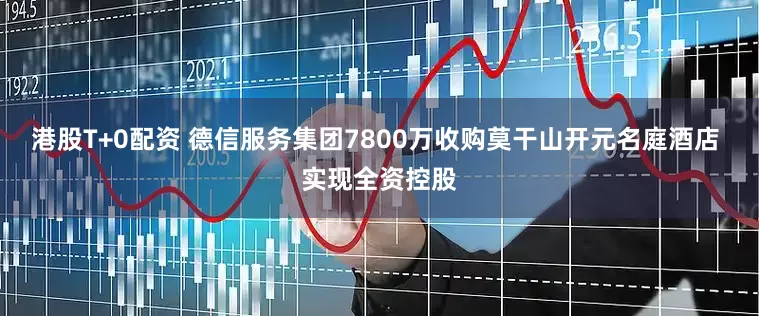 港股T+0配资 德信服务集团7800万收购莫干山开元名庭酒店 实现全资控股