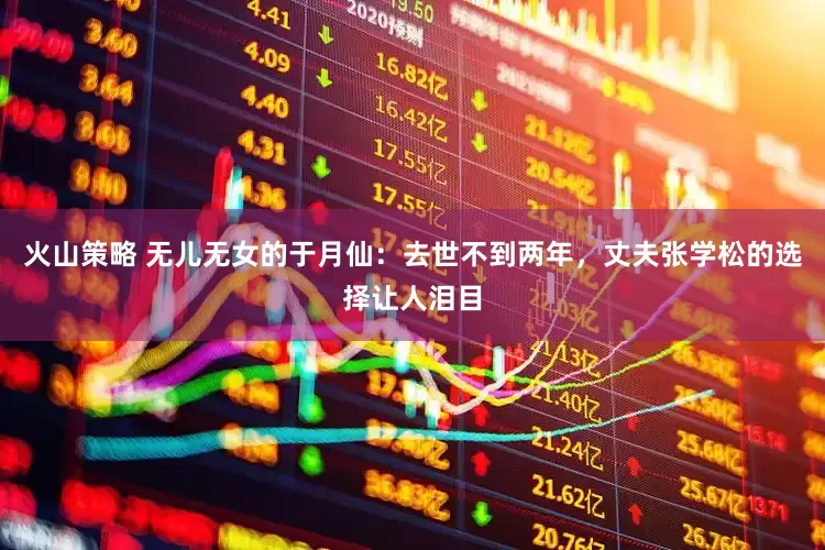 火山策略 无儿无女的于月仙：去世不到两年，丈夫张学松的选择让人泪目