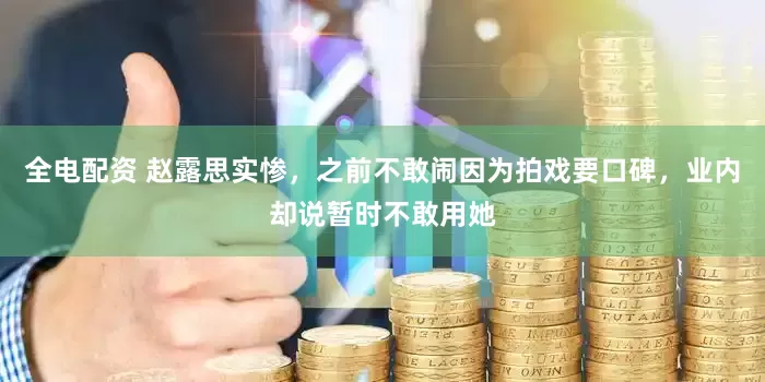 全电配资 赵露思实惨，之前不敢闹因为拍戏要口碑，业内却说暂时不敢用她