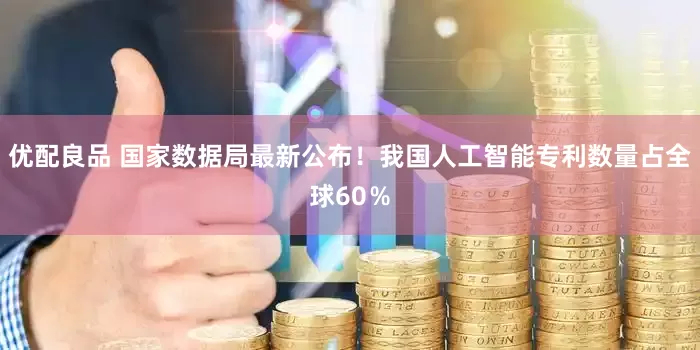 优配良品 国家数据局最新公布！我国人工智能专利数量占全球60％