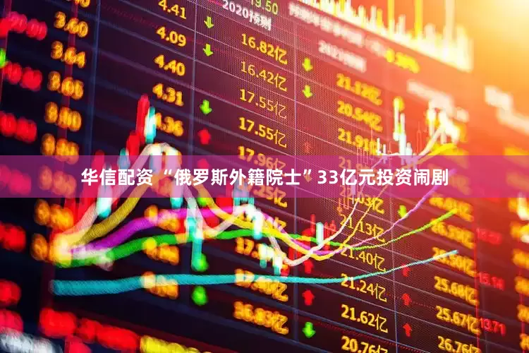 华信配资 “俄罗斯外籍院士”33亿元投资闹剧