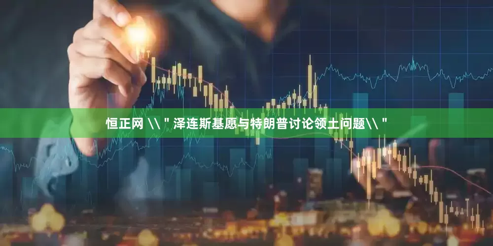恒正网 \＂泽连斯基愿与特朗普讨论领土问题\＂