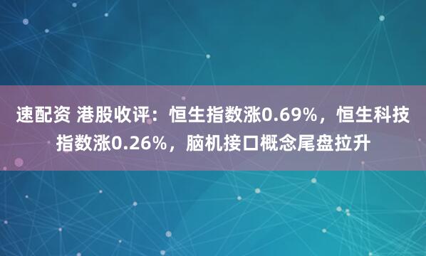 速配资 港股收评：恒生指数涨0.69%，恒生科技指数涨0.26%，脑机接口概念尾盘拉升