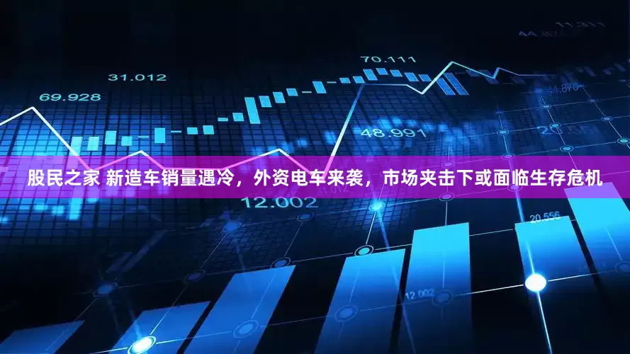 股民之家 新造车销量遇冷，外资电车来袭，市场夹击下或面临生存危机