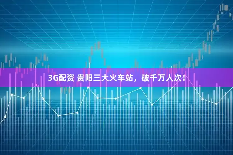 3G配资 贵阳三大火车站，破千万人次！