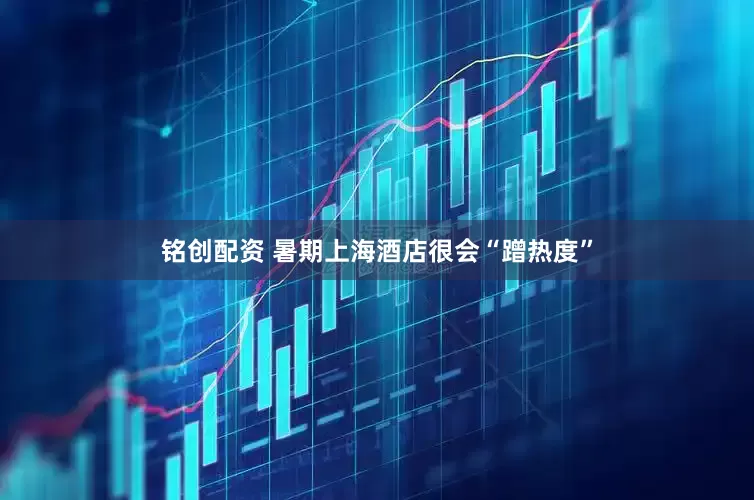 铭创配资 暑期上海酒店很会“蹭热度”